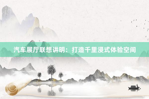 汽车展厅联想讲明：打造千里浸式体验空间