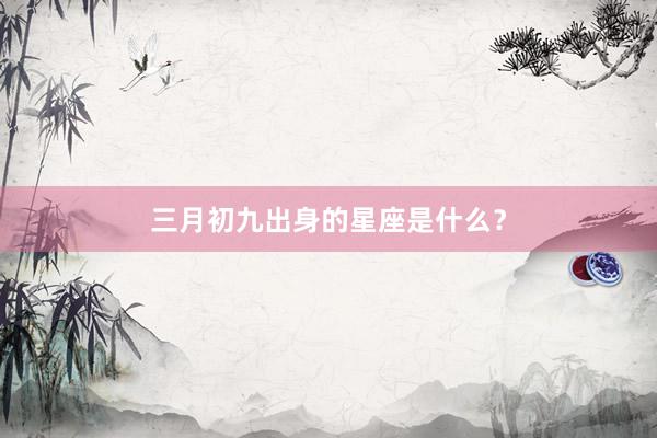 三月初九出身的星座是什么？