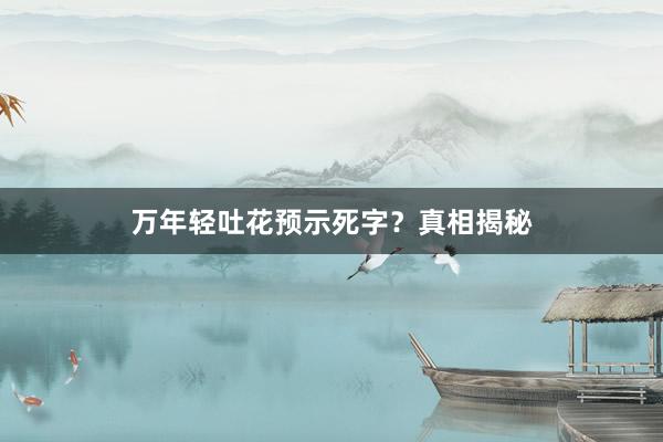 万年轻吐花预示死字？真相揭秘