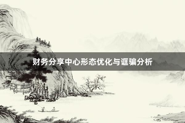 财务分享中心形态优化与诓骗分析